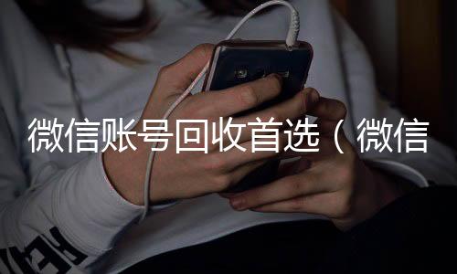 微信账号回收24小时靠谱收微信平台首选（微信帐号回收）